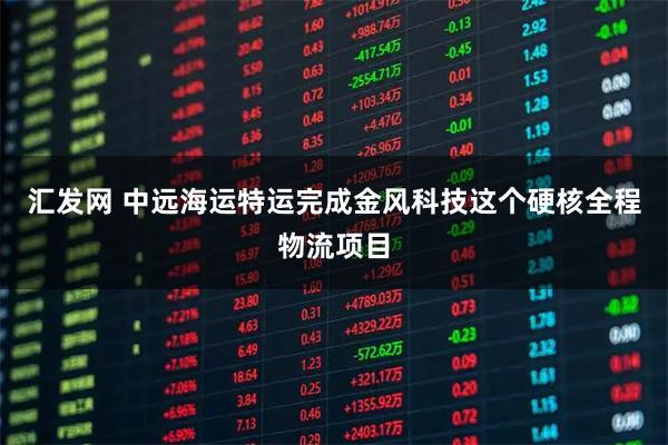 汇发网 中远海运特运完成金风科技这个硬核全程物流项目