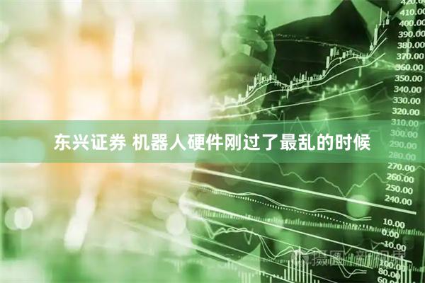 东兴证券 机器人硬件刚过了最乱的时候