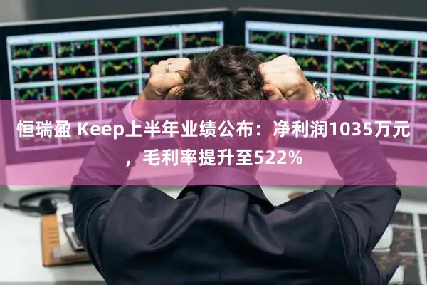恒瑞盈 Keep上半年业绩公布：净利润1035万元，毛利率提升至522%