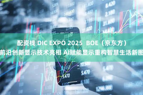 配资栈 DIC EXPO 2025  BOE（京东方）携前沿创新显示技术亮相 AI赋能显示重构智慧生活新图景