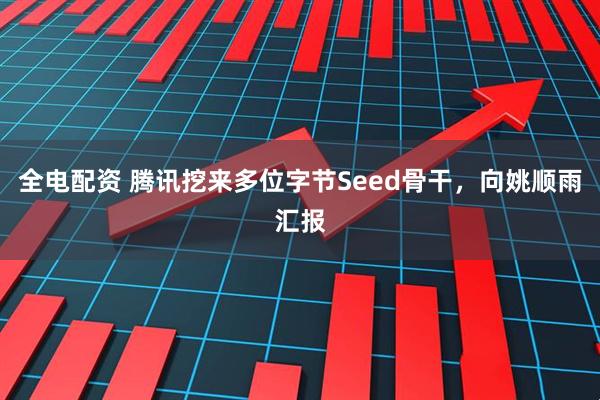 全电配资 腾讯挖来多位字节Seed骨干，向姚顺雨汇报