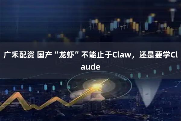 广禾配资 国产“龙虾”不能止于Claw，还是要学Claude