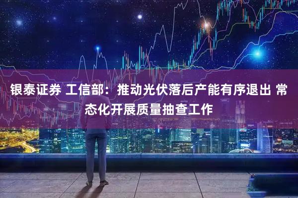 银泰证券 工信部：推动光伏落后产能有序退出 常态化开展质量抽查工作
