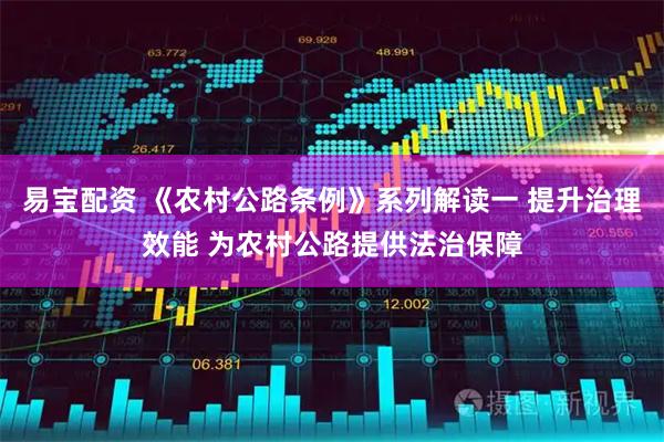 易宝配资 《农村公路条例》系列解读一 提升治理效能 为农村公路提供法治保障