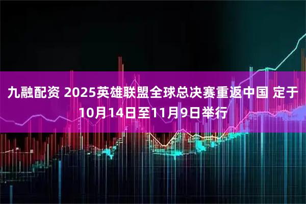 九融配资 2025英雄联盟全球总决赛重返中国 定于10月14日至11月9日举行