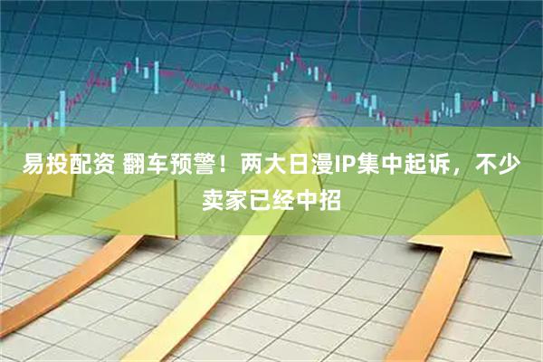 易投配资 翻车预警！两大日漫IP集中起诉，不少卖家已经中招