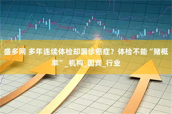 盛多网 多年连续体检却漏诊癌症？体检不能“赌概率”_机构_国宾_行业