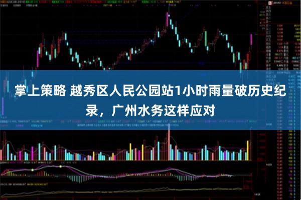 掌上策略 越秀区人民公园站1小时雨量破历史纪录，广州水务这样应对