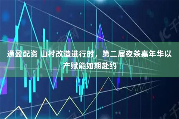 通盈配资 山村改造进行时，第二届夜茶嘉年华以产赋能如期赴约