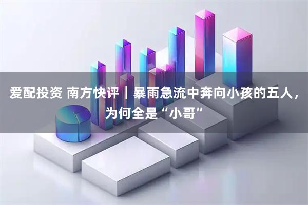 爱配投资 南方快评｜暴雨急流中奔向小孩的五人，为何全是“小哥”