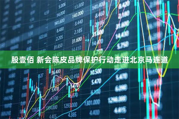 股壹佰 新会陈皮品牌保护行动走进北京马连道
