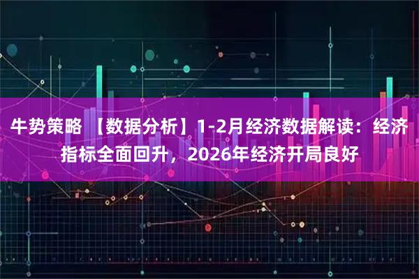 牛势策略 【数据分析】1-2月经济数据解读：经济指标全面回升，2026年经济开局良好