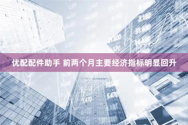 优配配件助手 前两个月主要经济指标明显回升