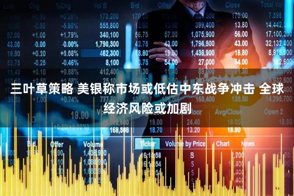 三叶草策略 美银称市场或低估中东战争冲击 全球经济风险或加剧
