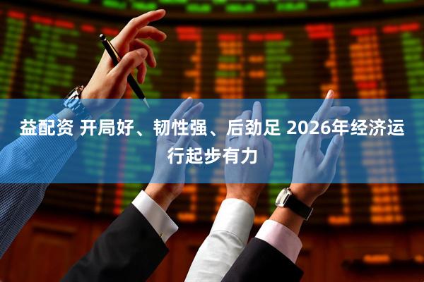 益配资 开局好、韧性强、后劲足 2026年经济运行起步有力