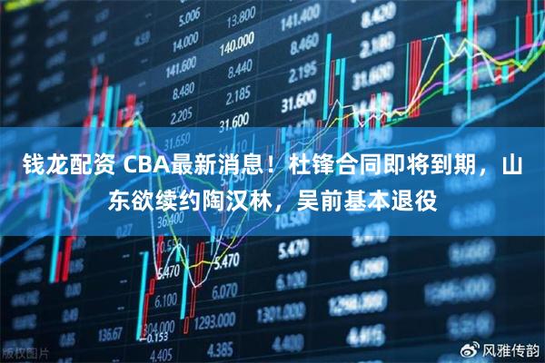 钱龙配资 CBA最新消息！杜锋合同即将到期，山东欲续约陶汉林，吴前基本退役
